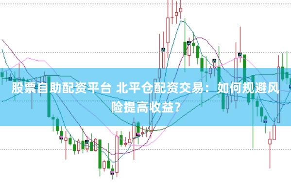 股票自助配资平台 北平仓配资交易:如何规避风险提高收益?