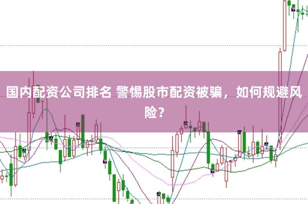 国内配资公司排名 警惕股市配资被骗，如何规避风险？