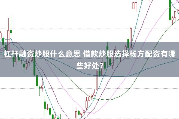 杠杆融资炒股什么意思 借款炒股选择杨方配资有哪些好处？