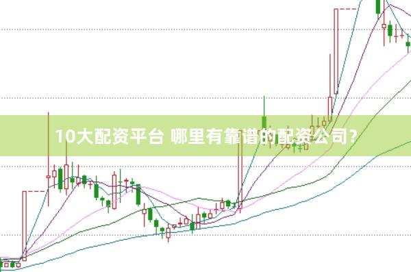 10大配资平台 哪里有靠谱的配资公司？