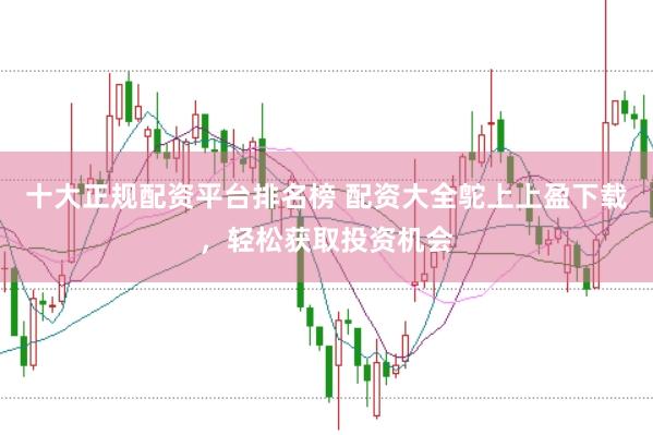 十大正规配资平台排名榜 配资大全鸵上上盈下载，轻松获取投资机会