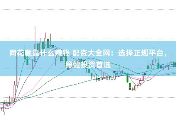 同花顺靠什么赚钱 配资大全网：选择正规平台，稳健投资首选