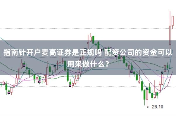指南针开户麦高证券是正规吗 配资公司的资金可以用来做什么？