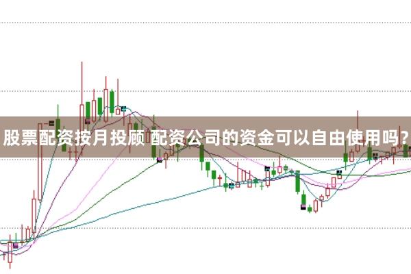 股票配资按月投顾 配资公司的资金可以自由使用吗？