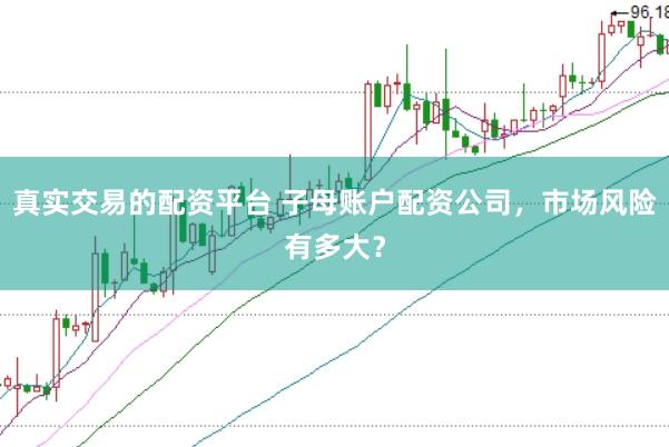 真实交易的配资平台 子母账户配资公司，市场风险有多大？