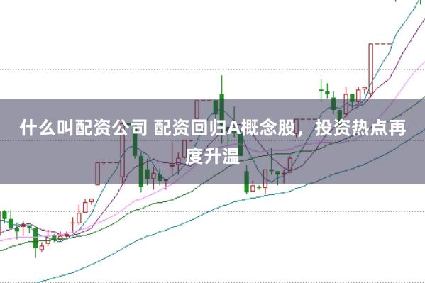 什么叫配资公司 配资回归A概念股，投资热点再度升温