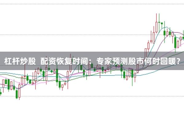 杠杆炒股  配资恢复时间：专家预测股市何时回暖？