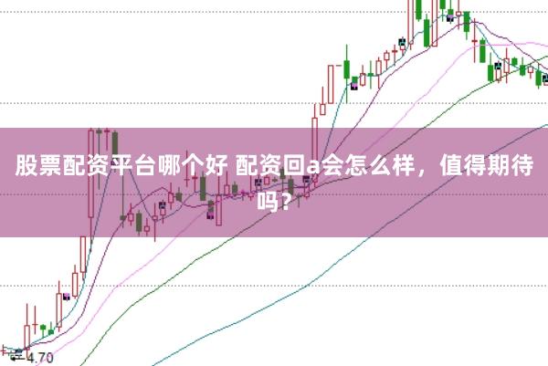 股票配资平台哪个好 配资回a会怎么样，值得期待吗？