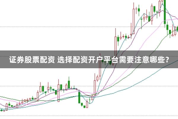证券股票配资 选择配资开户平台需要注意哪些?