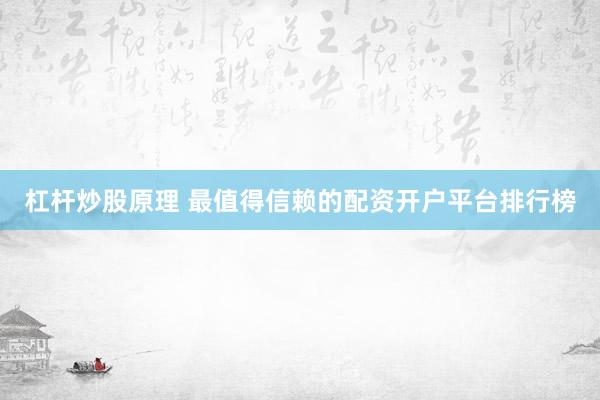 杠杆炒股原理 最值得信赖的配资开户平台排行榜