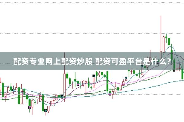 配资专业网上配资炒股 配资可盈平台是什么？