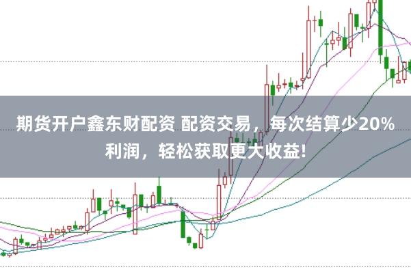 期货开户鑫东财配资 配资交易，每次结算少20%利润，轻松获取更大收益!