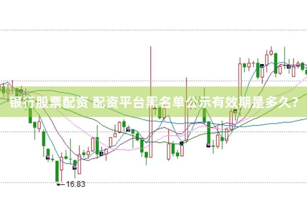 银行股票配资 配资平台黑名单公示有效期是多久?