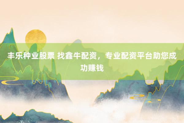 丰乐种业股票 找鑫牛配资,专业配资平台助您成功赚钱