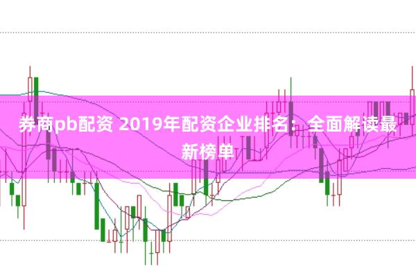 券商pb配资 2019年配资企业排名：全面解读最新榜单