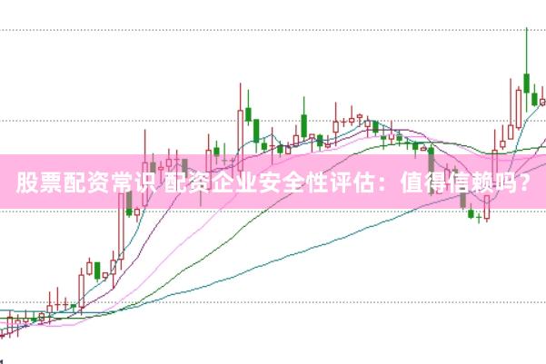 股票配资常识 配资企业安全性评估：值得信赖吗？