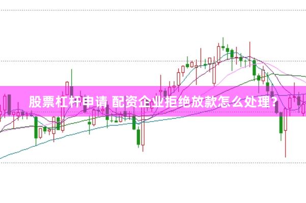 股票杠杆申请 配资企业拒绝放款怎么处理？