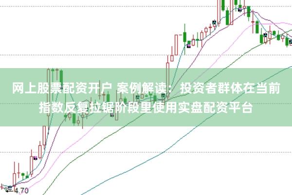 网上股票配资开户 案例解读：投资者群体在当前指数反复拉锯阶段里使用实盘配资平台
