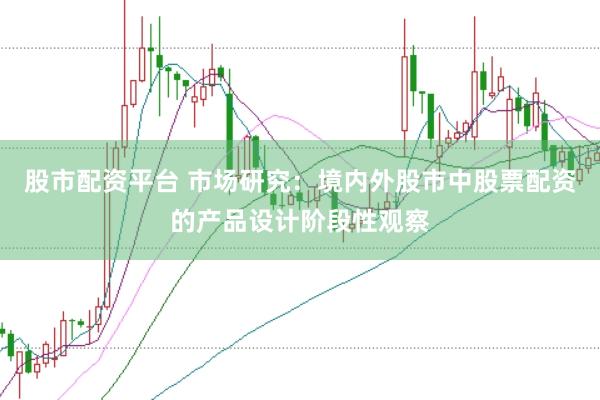 股市配资平台 市场研究:境内外股市中股票配资的产品设计阶段性观察