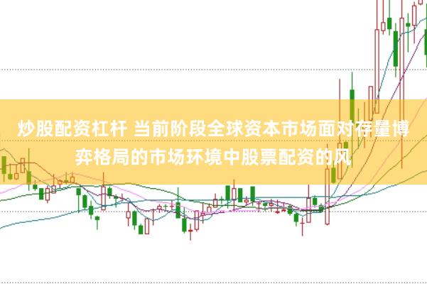 炒股配资杠杆 当前阶段全球资本市场面对存量博弈格局的市场环境中股票配资的风