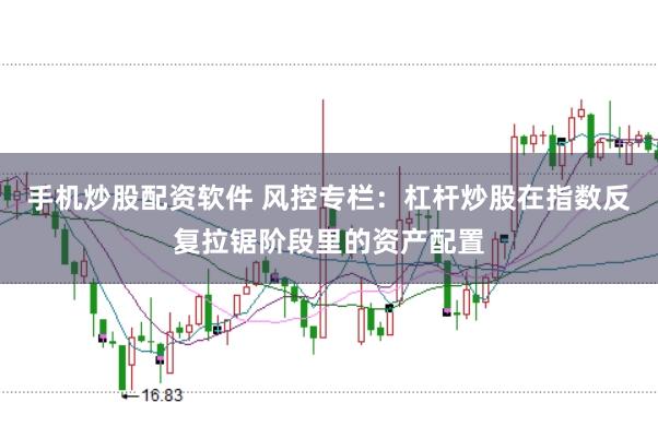 手机炒股配资软件 风控专栏：杠杆炒股在指数反复拉锯阶段里的资产配置