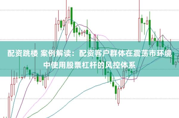 配资跳楼 案例解读：配资客户群体在震荡市环境中使用股票杠杆的风控体系