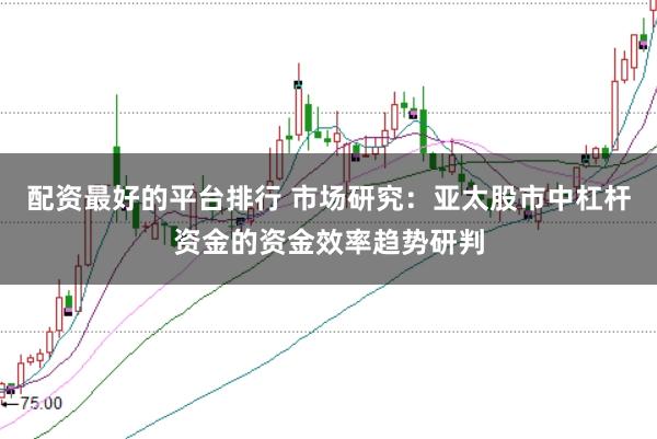 配资最好的平台排行 市场研究：亚太股市中杠杆资金的资金效率趋势研判