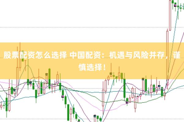 股票配资怎么选择 中国配资:机遇与风险并存,谨慎选择!