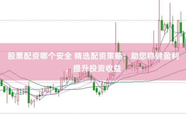 股票配资哪个安全 精选配资策略:助您稳健盈利,提升投资收益