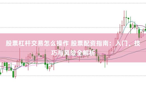 股票杠杆交易怎么操作 股票配资指南：入门、技巧与风险全解析