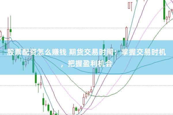 股票配资怎么赚钱 期货交易时间：掌握交易时机，把握盈利机会