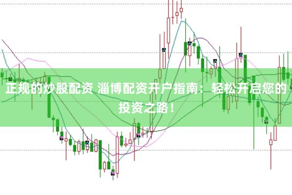 正规的炒股配资 淄博配资开户指南：轻松开启您的投资之路！