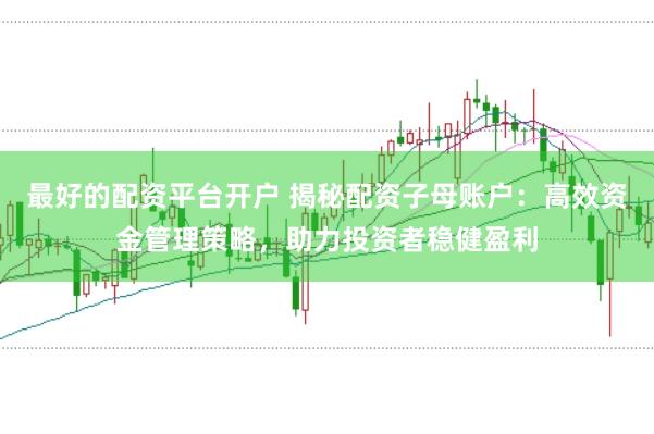 最好的配资平台开户 揭秘配资子母账户：高效资金管理策略，助力投资者稳健盈利
