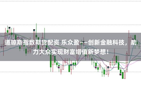 道琼斯指数期货配资 乐众盈——创新金融科技，助力大众实现财富增值新梦想！