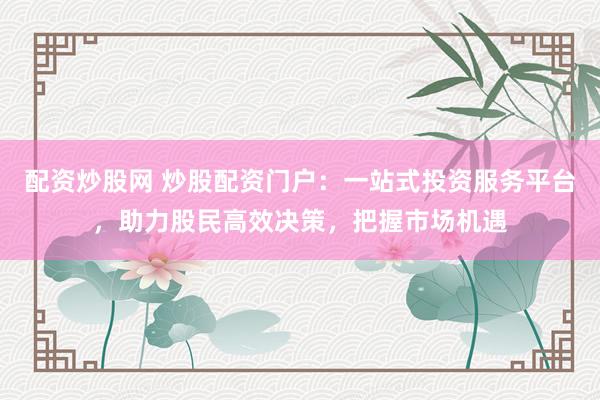 配资炒股网 炒股配资门户:一站式投资服务平台,助力股民高效决策,把握市场机遇