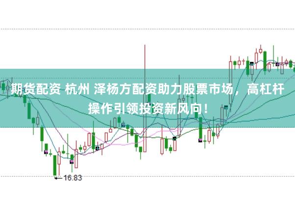 期货配资 杭州 泽杨方配资助力股票市场，高杠杆操作引领投资新风向！