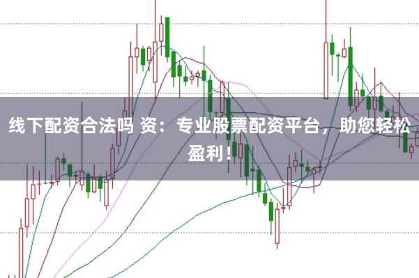 线下配资合法吗 资：专业股票配资平台，助您轻松盈利！