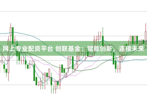 网上专业配资平台 创联基金：赋能创新，连接未来