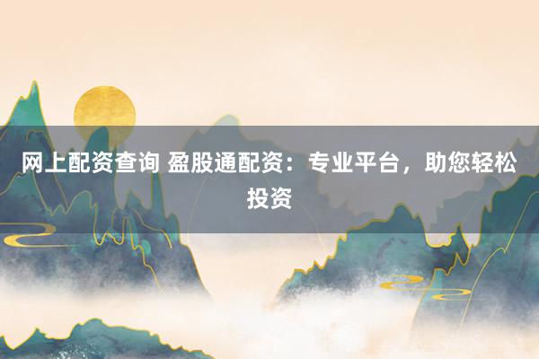 网上配资查询 盈股通配资：专业平台，助您轻松投资