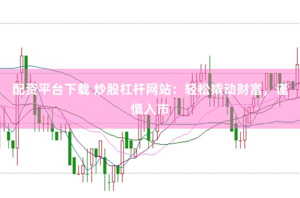 配资平台下载 炒股杠杆网站：轻松撬动财富，谨慎入市
