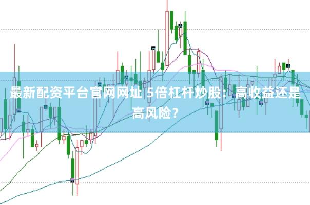 最新配资平台官网网址 5倍杠杆炒股:高收益还是高风险?