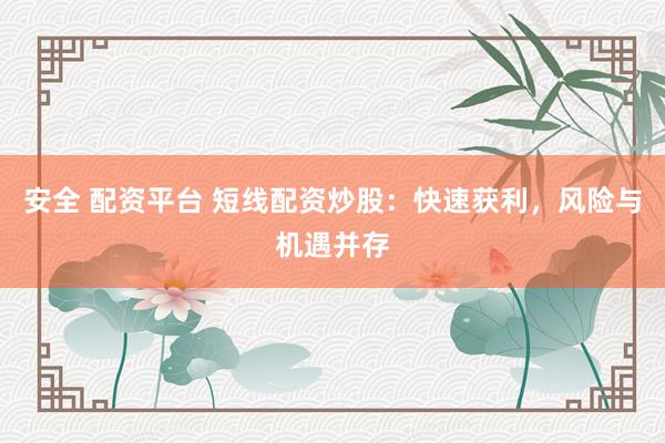 安全 配资平台 短线配资炒股：快速获利，风险与机遇并存