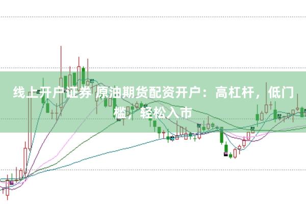 线上开户证券 原油期货配资开户：高杠杆，低门槛，轻松入市