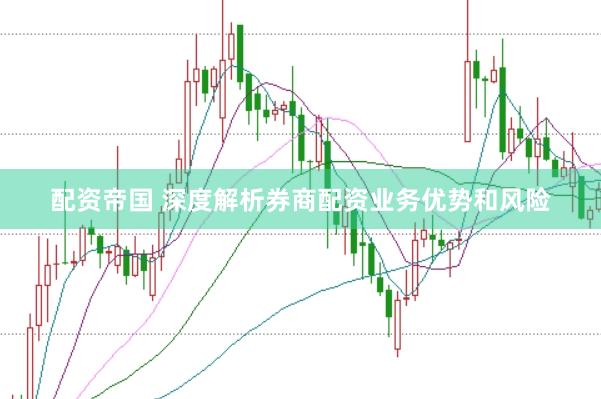 配资帝国 深度解析券商配资业务优势和风险
