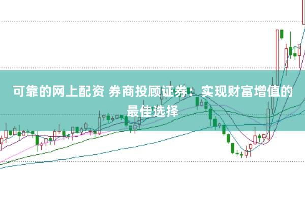可靠的网上配资 券商投顾证券:实现财富增值的最佳选择