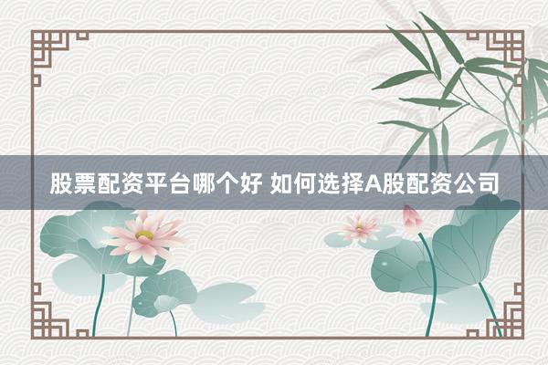 股票配资平台哪个好 如何选择A股配资公司