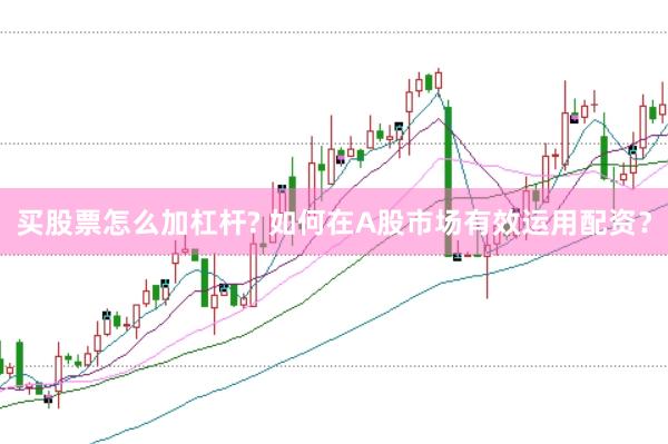 买股票怎么加杠杆? 如何在A股市场有效运用配资？