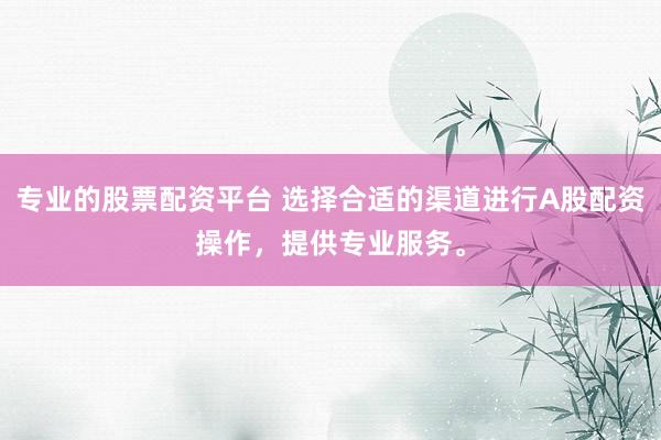 专业的股票配资平台 选择合适的渠道进行A股配资操作，提供专业服务。