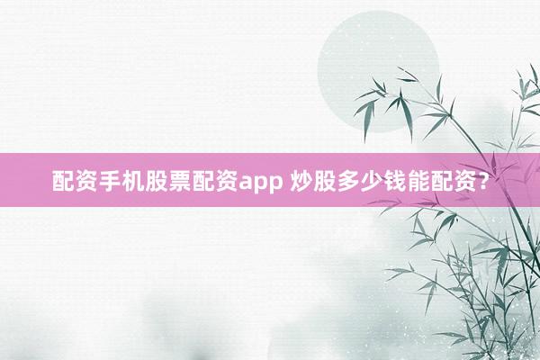配资手机股票配资app 炒股多少钱能配资？
