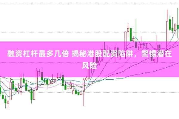 融资杠杆最多几倍 揭秘港股配资陷阱，警惕潜在风险